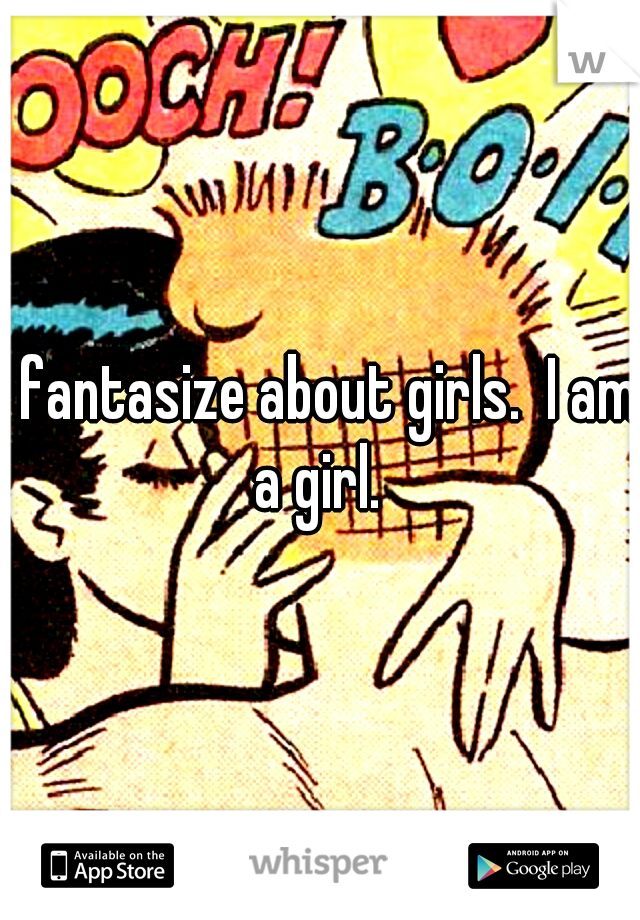 I fantasize about girls.  I am a girl. 