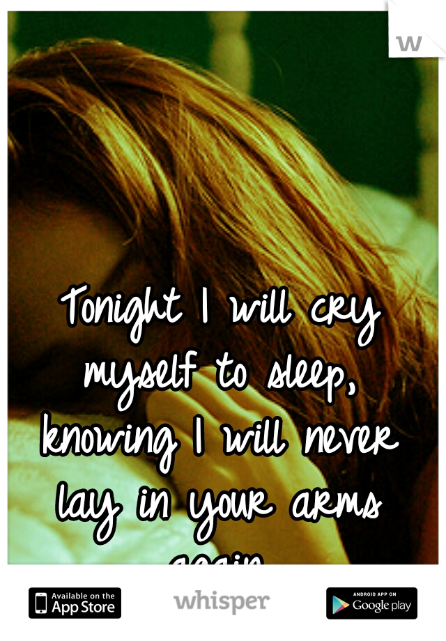 
Tonight I will cry myself to sleep, knowing I will never lay in your arms again.