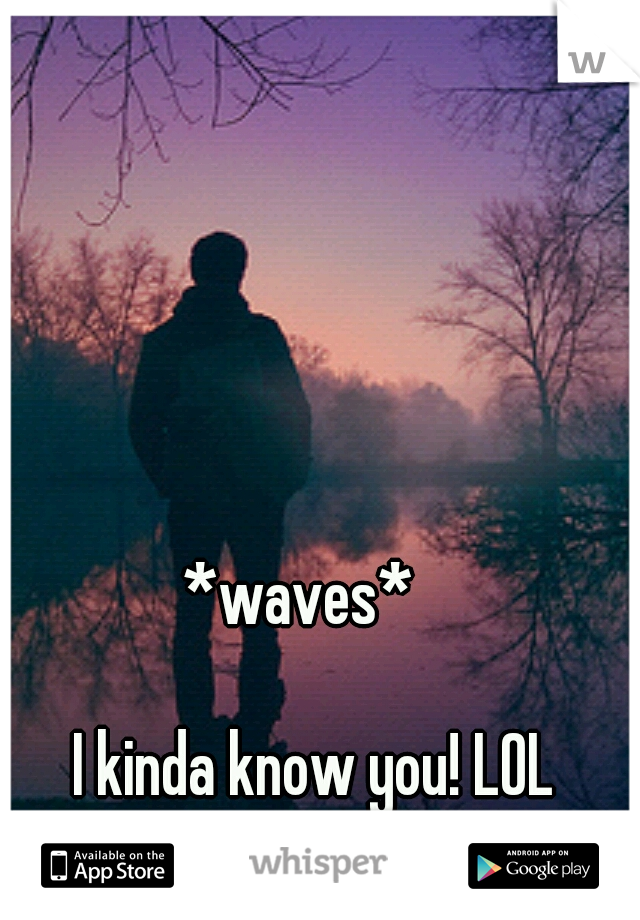 *waves* 



















I kinda know you! LOL