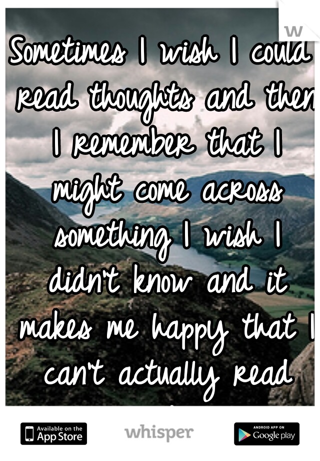 Sometimes I wish I could read thoughts and then I remember that I might come across something I wish I didn't know and it makes me happy that I can't actually read minds. 