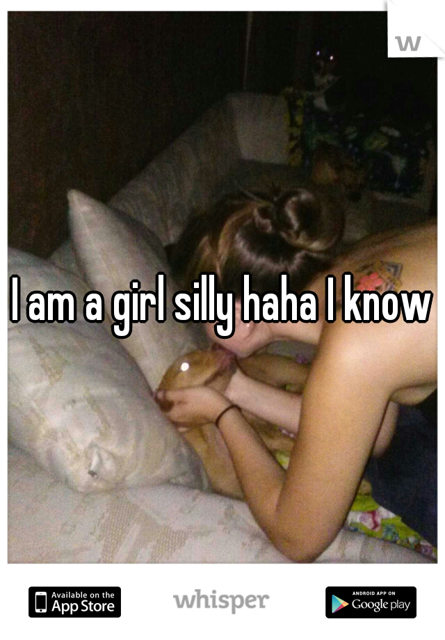 I am a girl silly haha I know