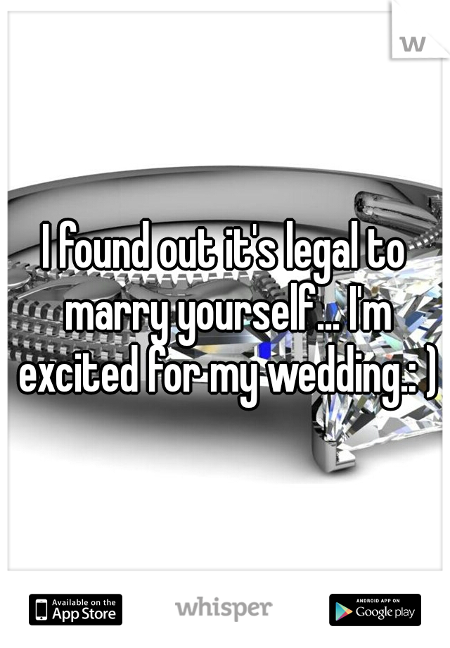 I found out it's legal to marry yourself... I'm excited for my wedding.: )