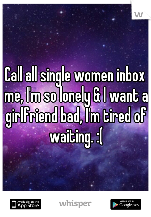 Call all single women inbox me, I'm so lonely & I want a girlfriend bad, I'm tired of waiting. :(