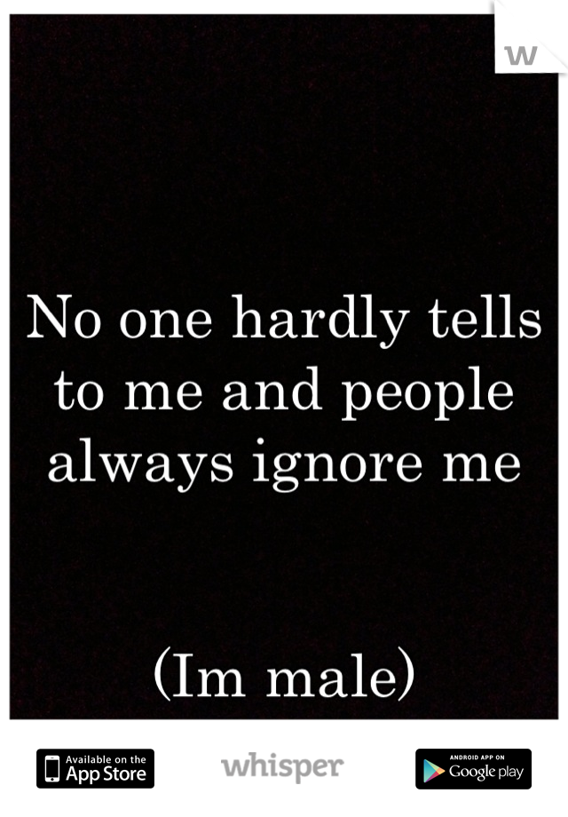 No one hardly tells to me and people always ignore me


(Im male)