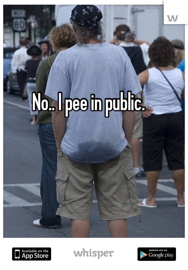 No.. I pee in public. 