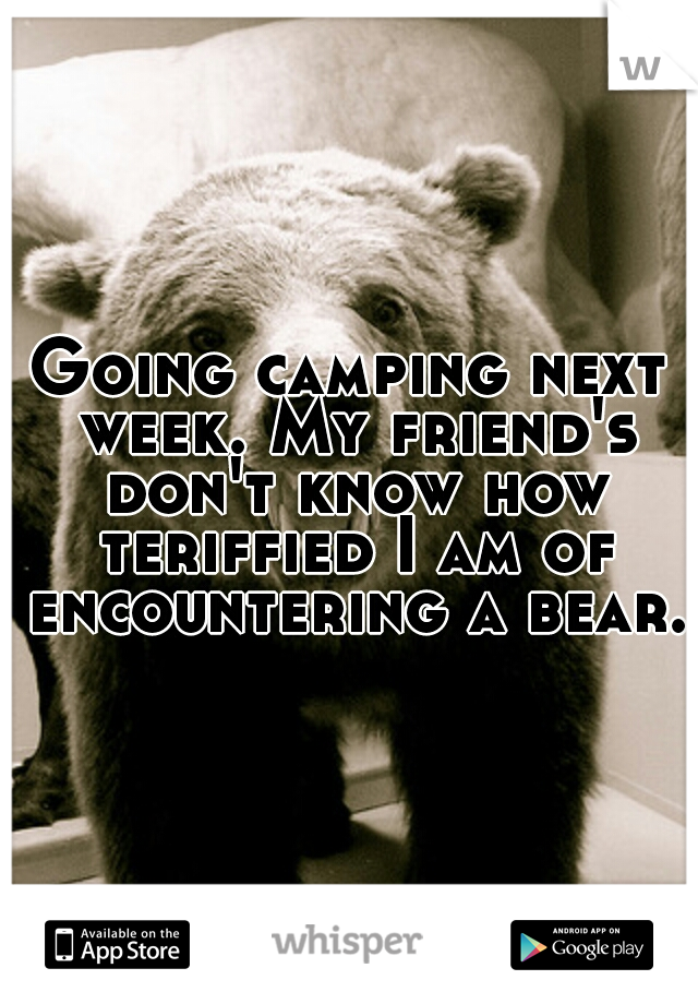 Going camping next week. My friend's don't know how teriffied I am of encountering a bear. 