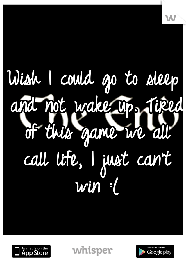 Wish I could go to sleep and not wake up. Tired of this game we all call life, I just can't win :(