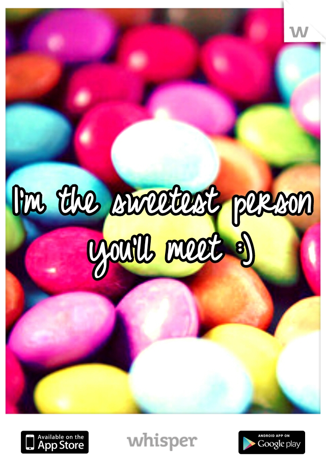 I'm the sweetest person you'll meet :)