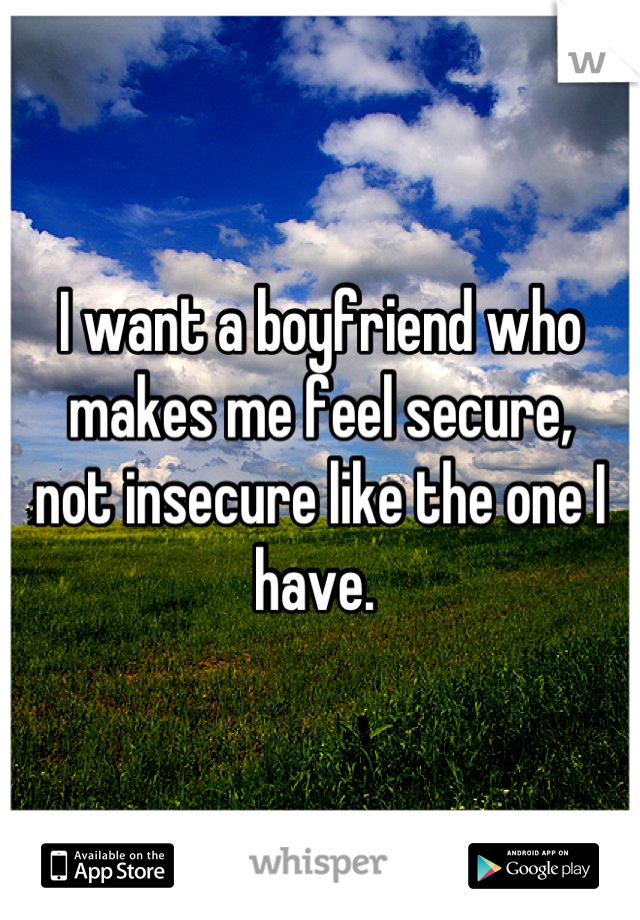 I want a boyfriend who makes me feel secure,
not insecure like the one I have. 