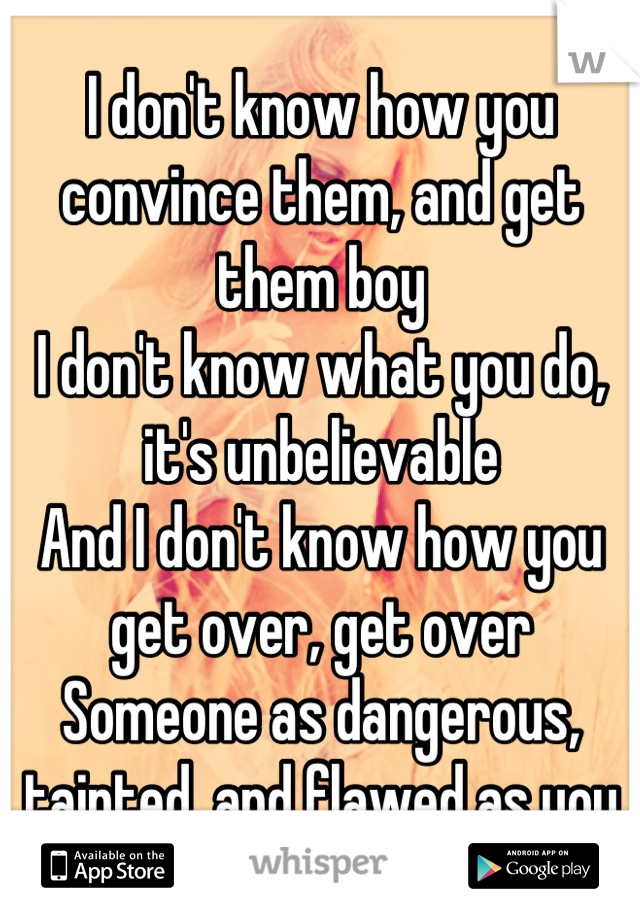 I don't know how you convince them, and get them boy
I don't know what you do, it's unbelievable
And I don't know how you get over, get over
Someone as dangerous, tainted, and flawed as you