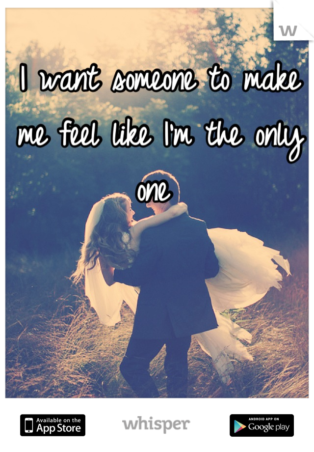 I want someone to make me feel like I'm the only one 