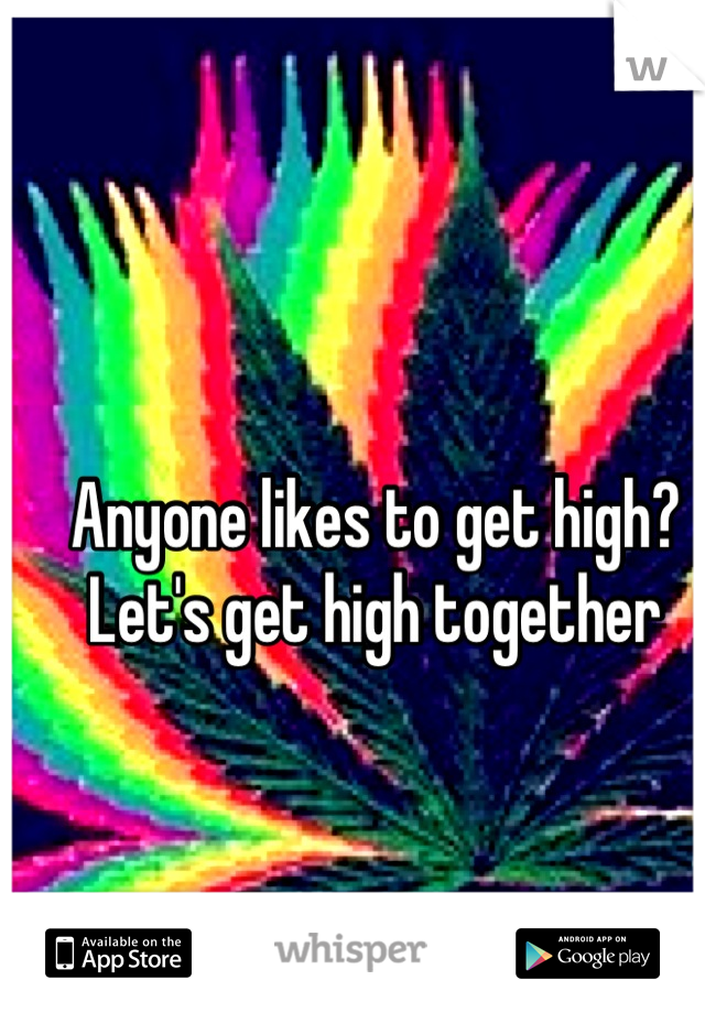 Anyone likes to get high? Let's get high together