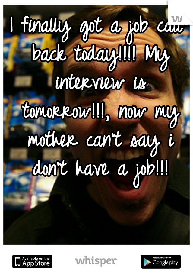 I finally got a job call back today!!!! My interview is tomorrow!!!, now my mother can't say i don't have a job!!!