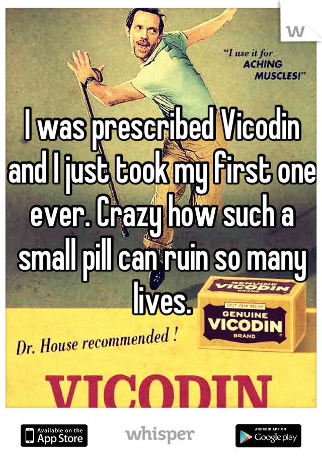 I was prescribed Vicodin and I just took my first one ever. Crazy how such a small pill can ruin so many lives.