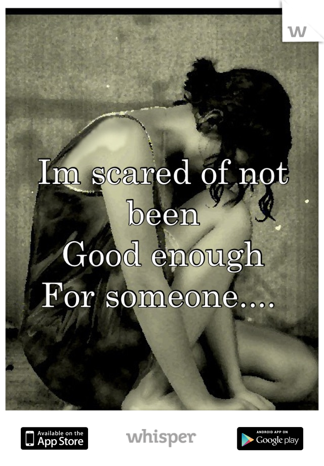 Im scared of not been 
Good enough
For someone.... 