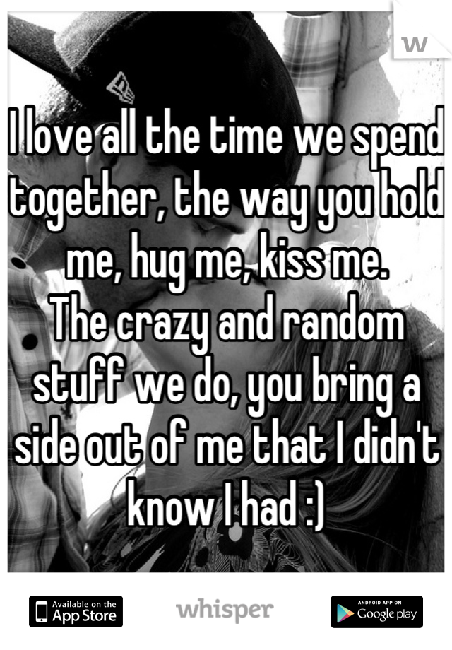 I love all the time we spend together, the way you hold me, hug me, kiss me.
The crazy and random stuff we do, you bring a side out of me that I didn't know I had :)