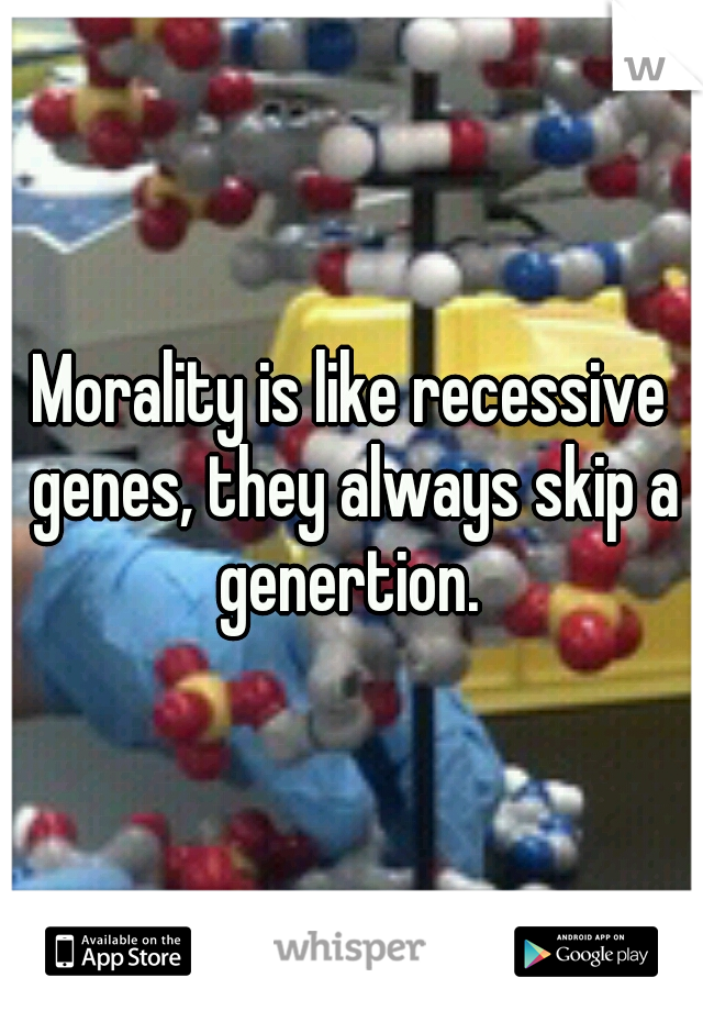 Morality is like recessive genes, they always skip a genertion. 