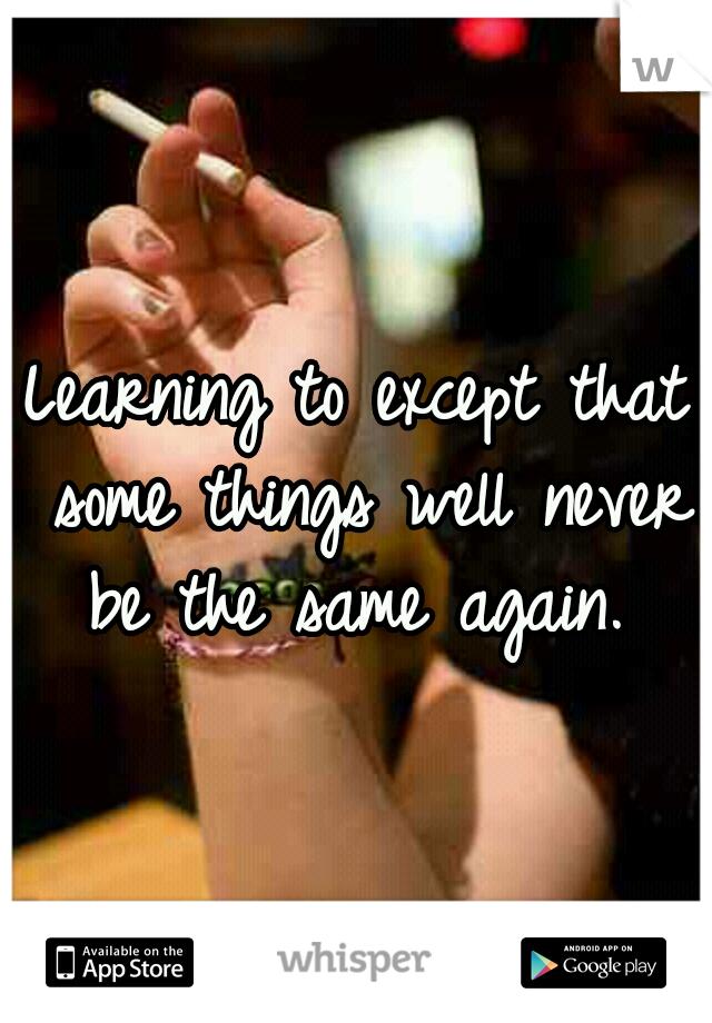 Learning to except that some things well never be the same again. 