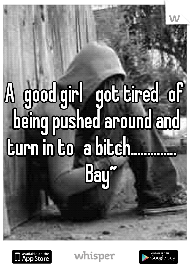 A
good girl 
got tired
of being pushed around and turn in to
a bitch..............
 

Bay~
