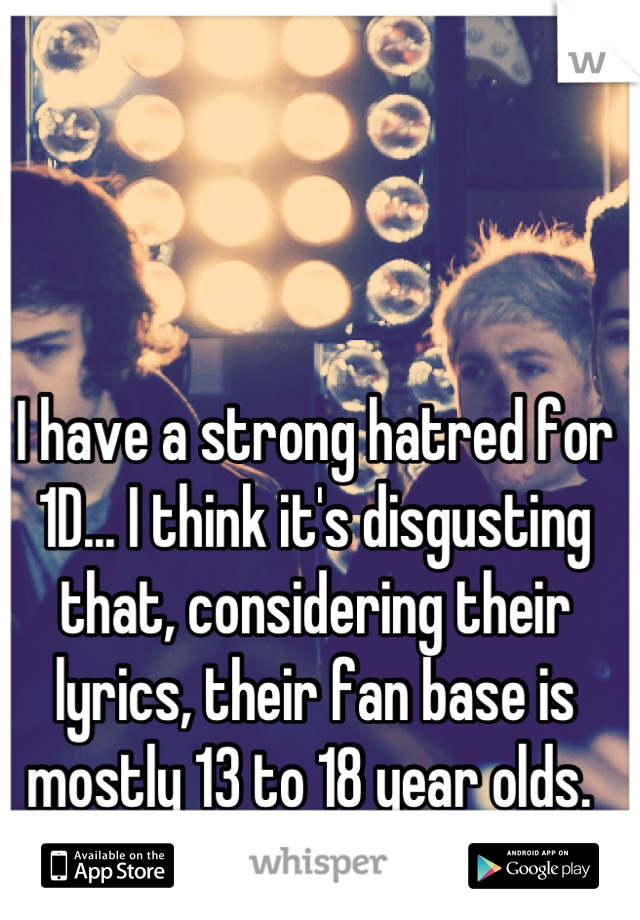 I have a strong hatred for 1D... I think it's disgusting that, considering their lyrics, their fan base is mostly 13 to 18 year olds. 