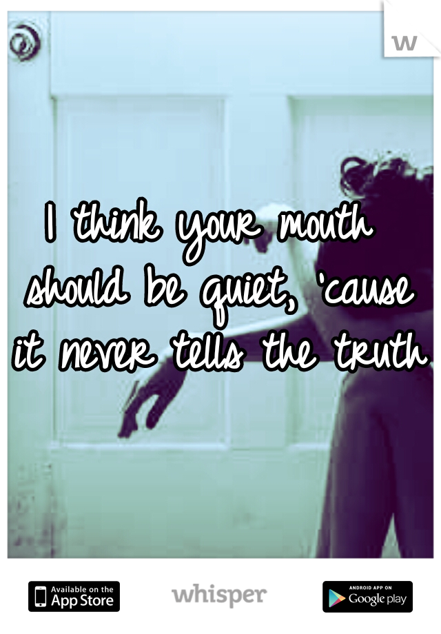 I think your mouth should be quiet,
'cause it never tells the truth.