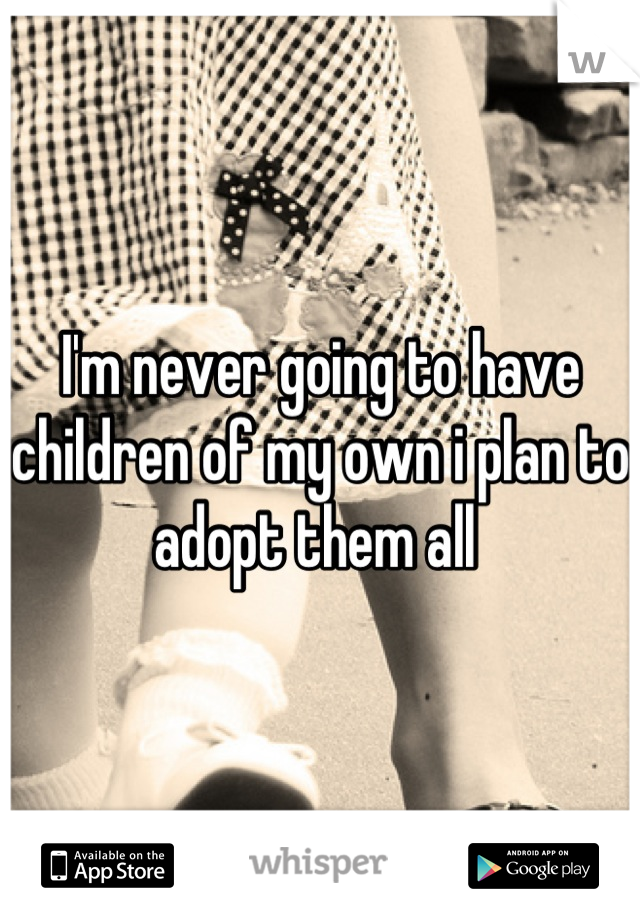 I'm never going to have children of my own i plan to adopt them all 