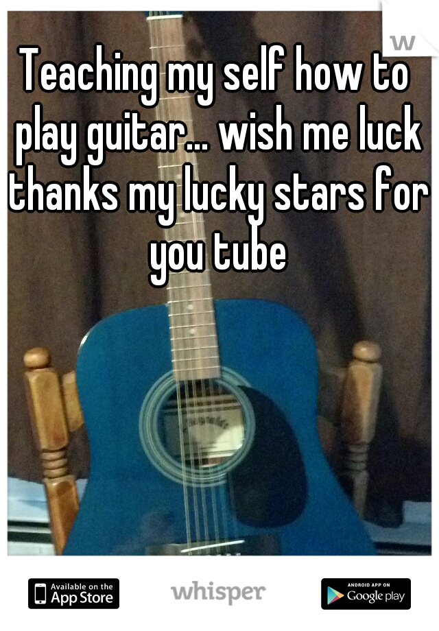 Teaching my self how to play guitar... wish me luck thanks my lucky stars for you tube