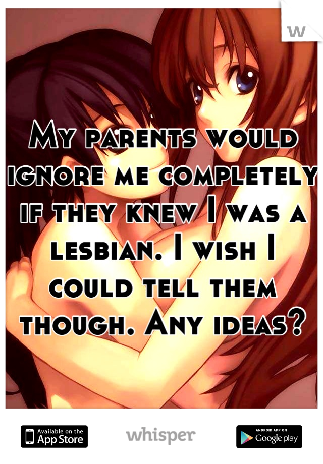 My parents would ignore me completely if they knew I was a lesbian. I wish I could tell them though. Any ideas?