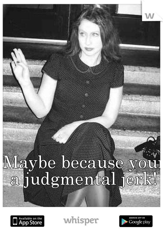 Maybe because your a judgmental jerk! 