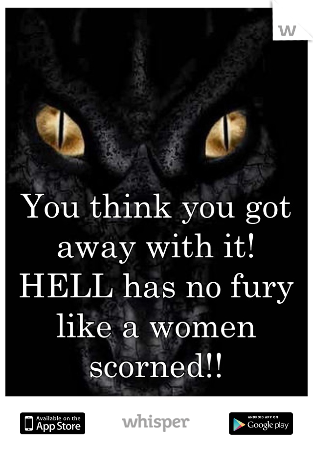 You think you got away with it! 
HELL has no fury like a women scorned!!