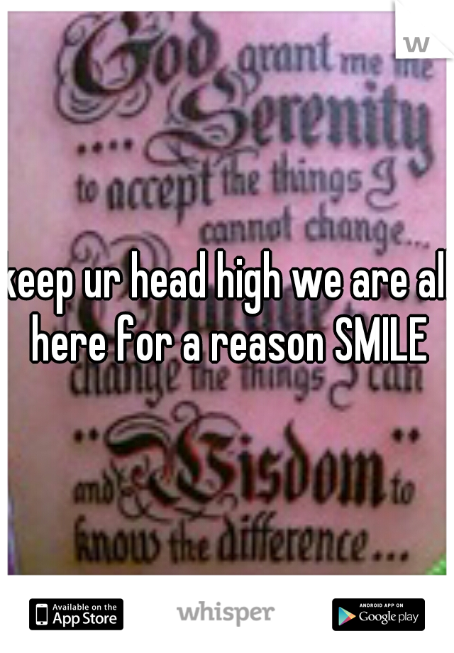 keep ur head high we are all here for a reason SMILE