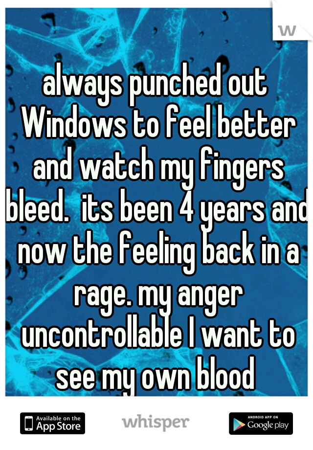 always punched out Windows to feel better and watch my fingers bleed.  its been 4 years and now the feeling back in a rage. my anger uncontrollable I want to see my own blood 