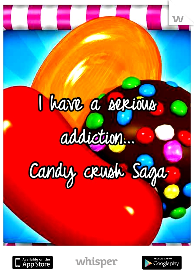 I have a serious addiction...
Candy crush Saga