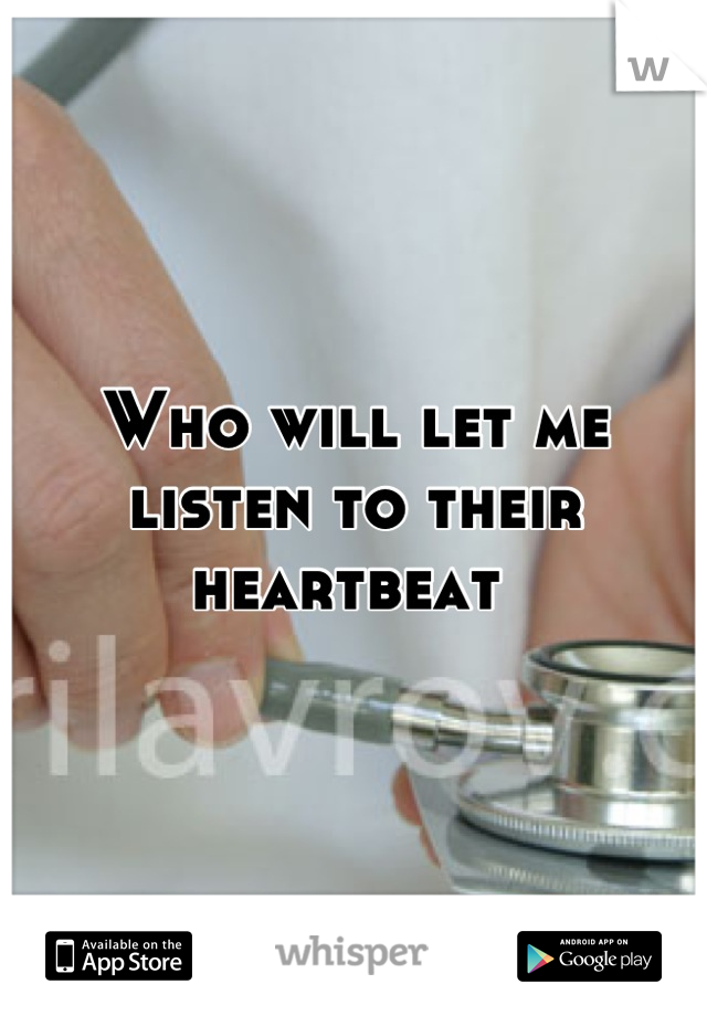 Who will let me listen to their heartbeat 