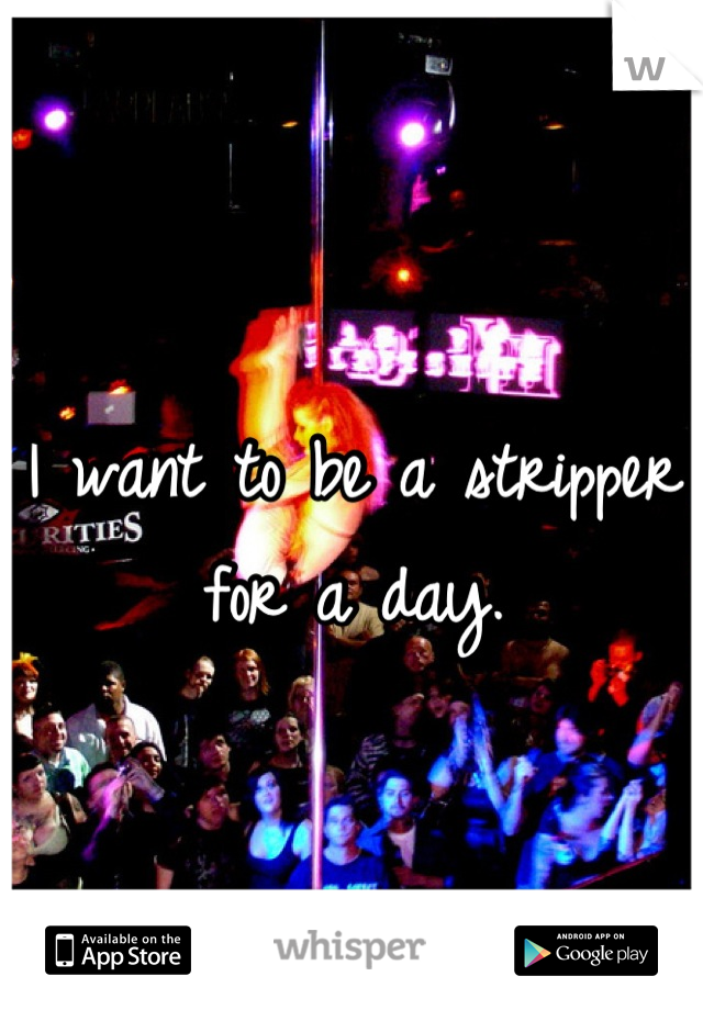 I want to be a stripper for a day.