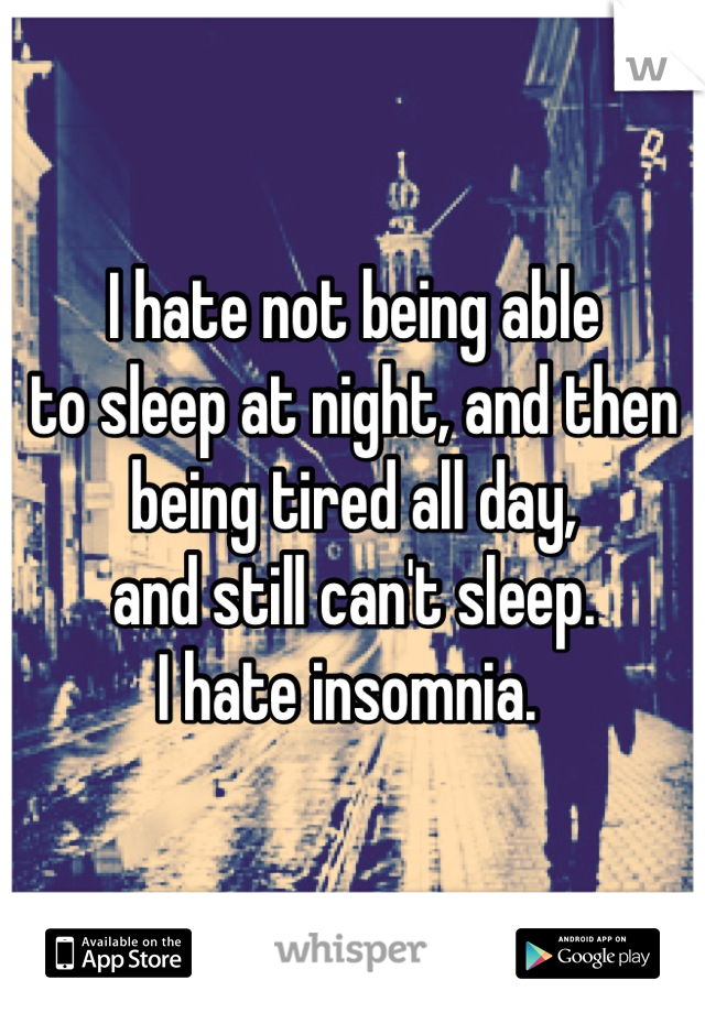 I hate not being able
to sleep at night, and then
being tired all day,
and still can't sleep.
I hate insomnia. 
