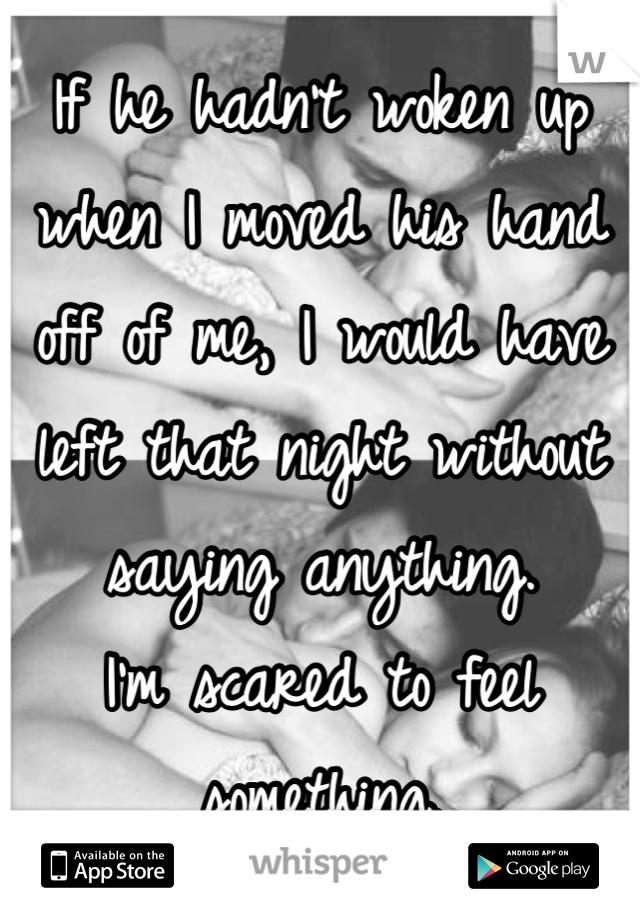 If he hadn't woken up when I moved his hand off of me, I would have left that night without saying anything.
I'm scared to feel something.