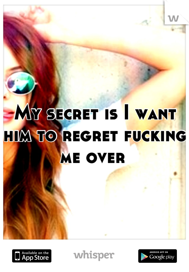 My secret is I want him to regret fucking me over 