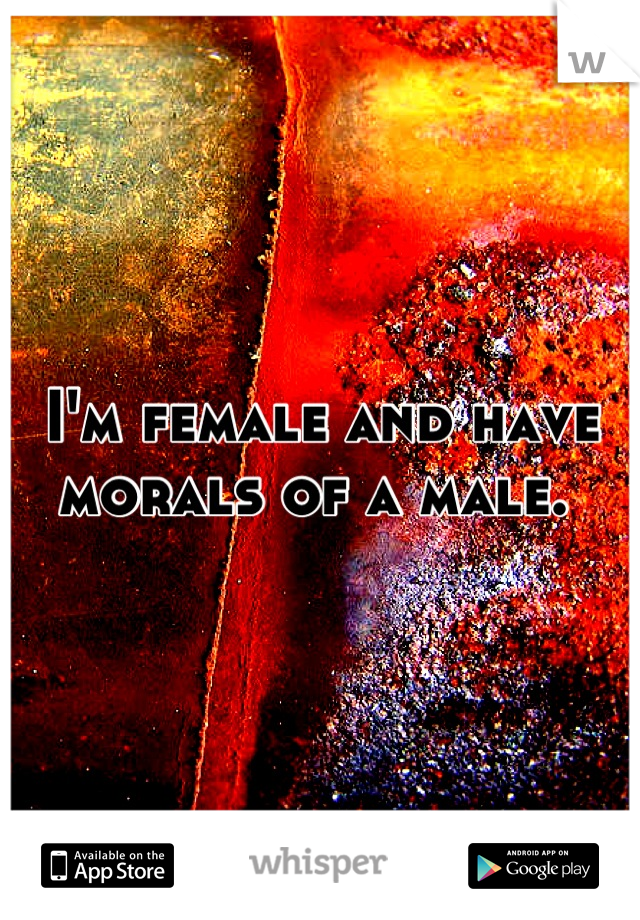 I'm female and have morals of a male. 