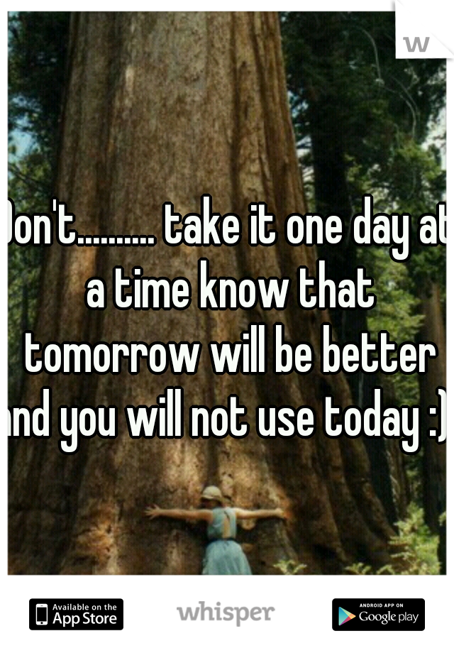 Don't.......... take it one day at a time know that tomorrow will be better and you will not use today :)  