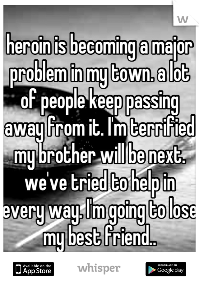 heroin is becoming a major problem in my town. a lot of people keep passing away from it. I'm terrified my brother will be next. we've tried to help in every way. I'm going to lose my best friend..