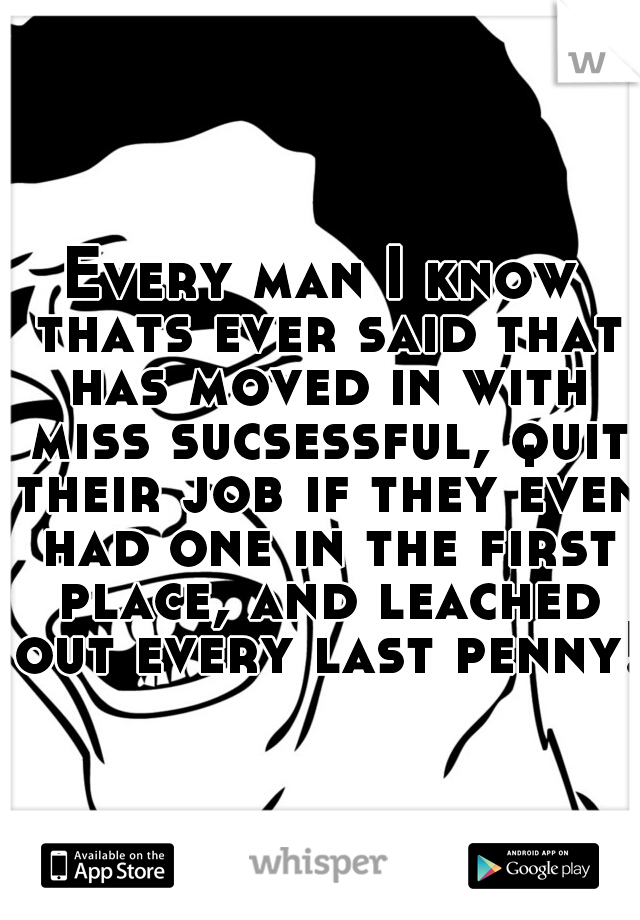 Every man I know thats ever said that has moved in with miss sucsessful, quit their job if they even had one in the first place, and leached out every last penny!