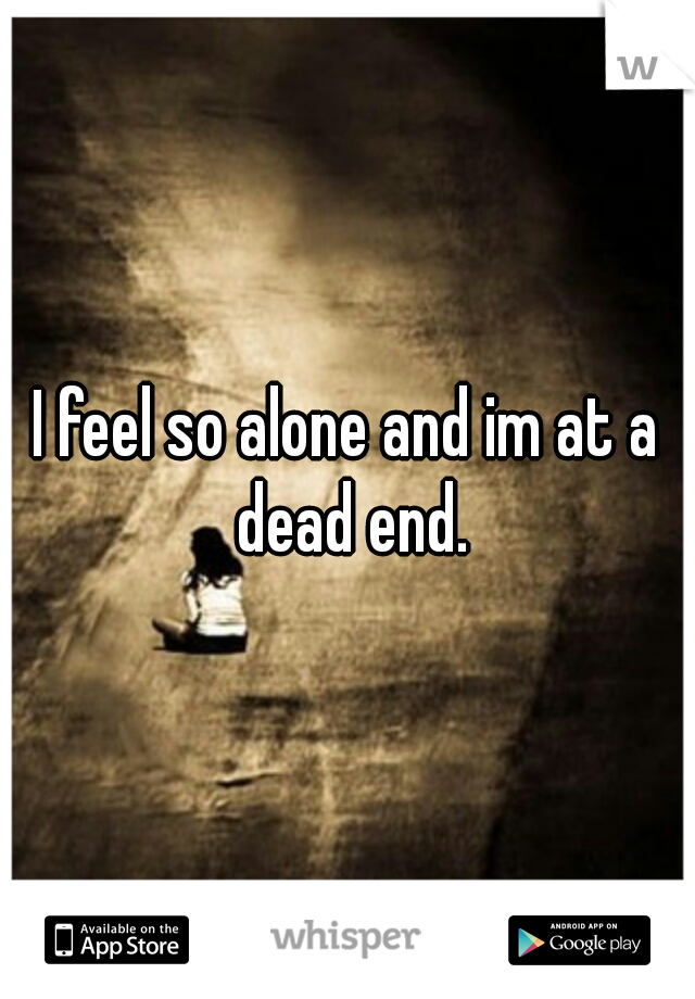 I feel so alone and im at a dead end.