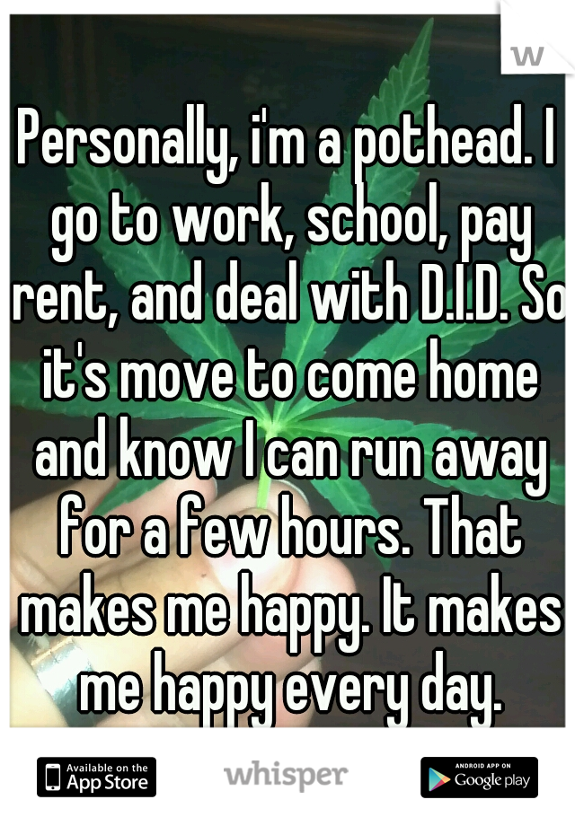 Personally, i'm a pothead. I go to work, school, pay rent, and deal with D.I.D. So it's move to come home and know I can run away for a few hours. That makes me happy. It makes me happy every day.