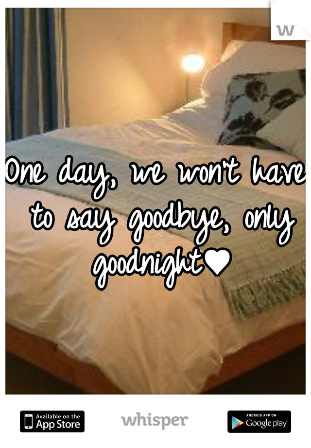 One day, we won't have to say goodbye, only goodnight♥