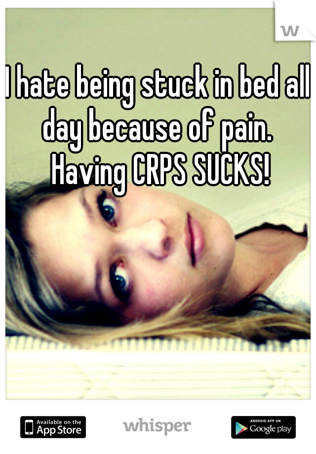 I hate being stuck in bed all day because of pain.  Having CRPS SUCKS!