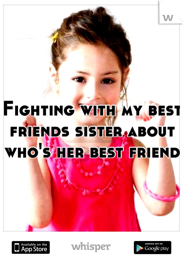 Fighting with my best friends sister about who's her best friend 