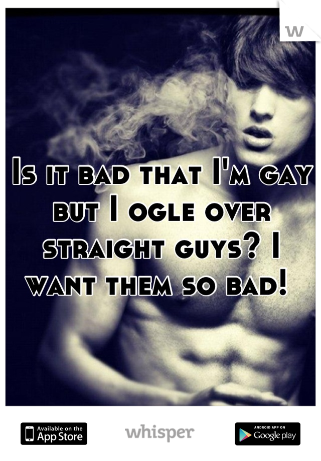 Is it bad that I'm gay but I ogle over straight guys? I want them so bad! 