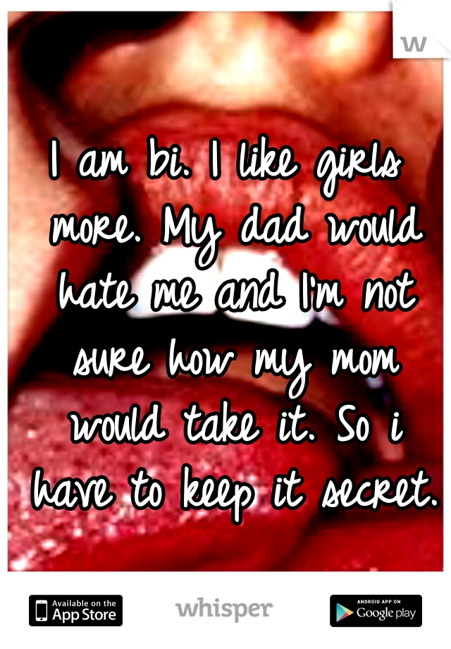 I am bi. I like girls more. My dad would hate me and I'm not sure how my mom would take it. So i have to keep it secret.