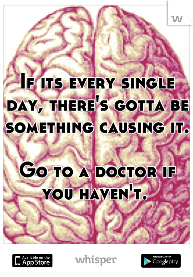 If its every single day, there's gotta be something causing it. 

Go to a doctor if you haven't. 